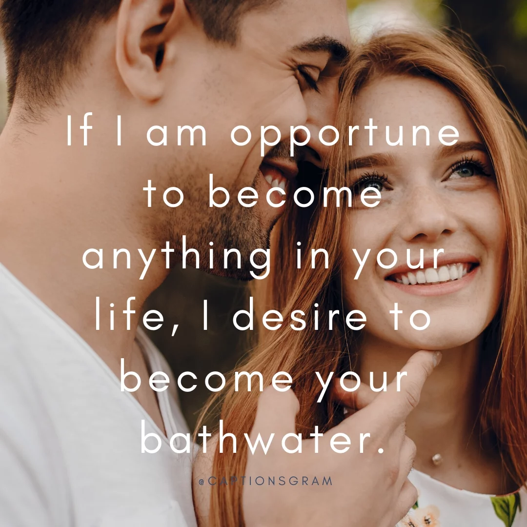 If I am opportune to become anything in your life, I desire to become your bathwater.