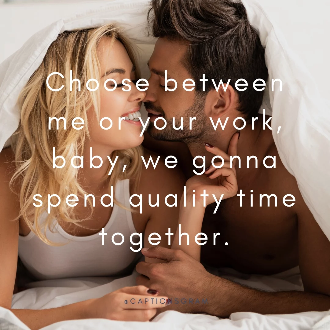 Choose between me or your work, baby, we gonna spend quality time together.