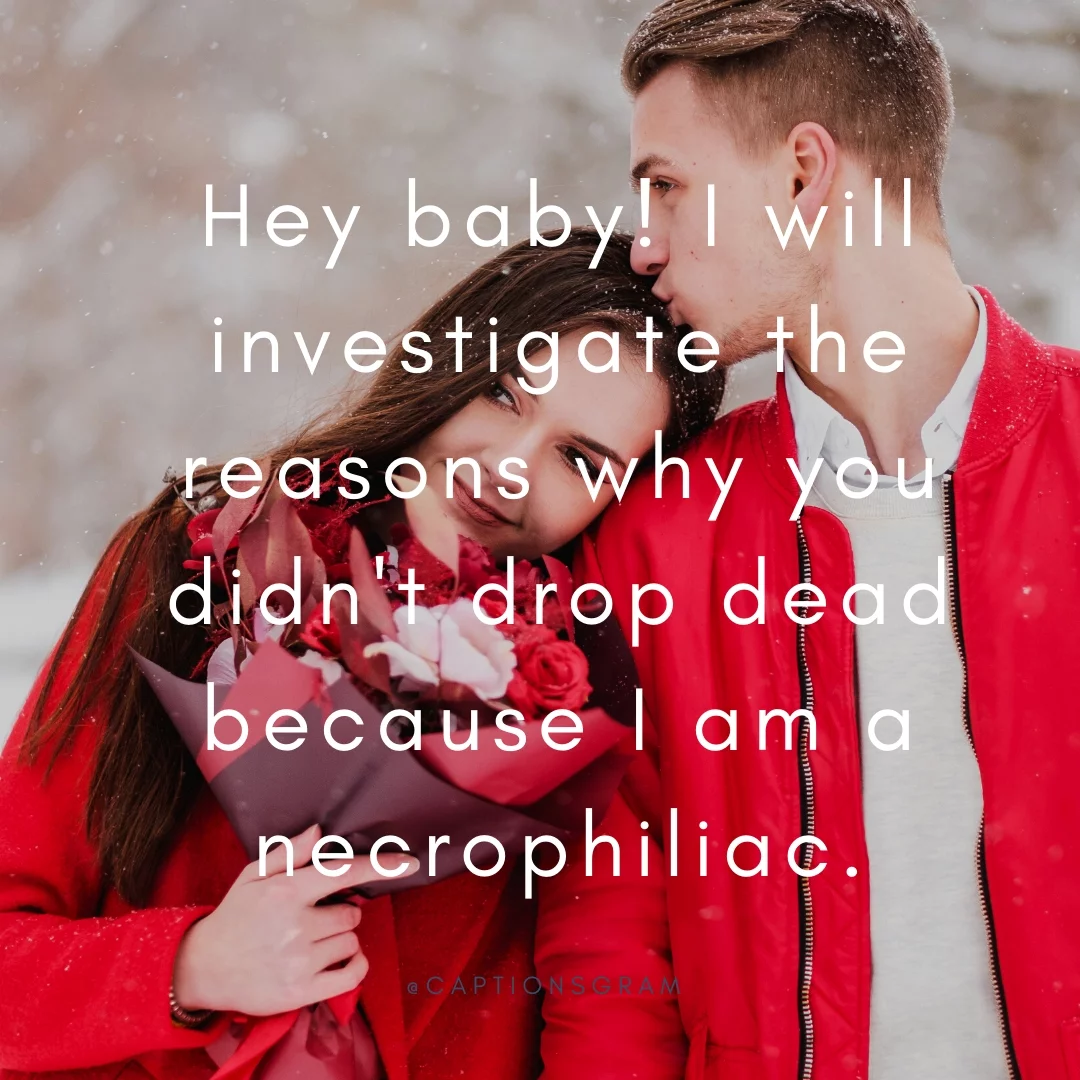 Hey baby! I will investigate the reasons why you didn't drop dead because I am a necrophiliac.