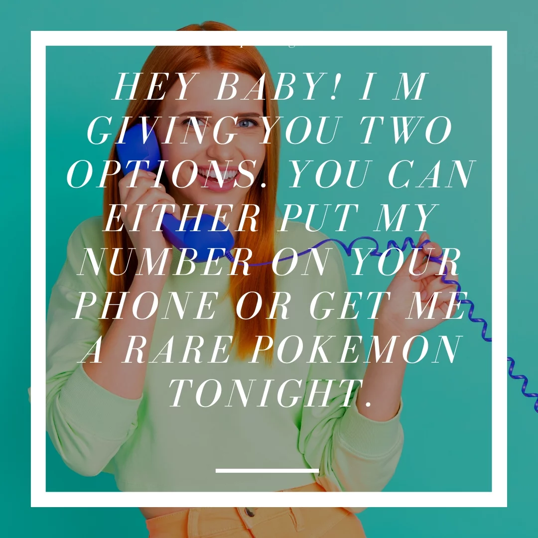 Hey baby! I m giving you two options. You can either put my number on your phone or get me a rare Pokemon tonight.