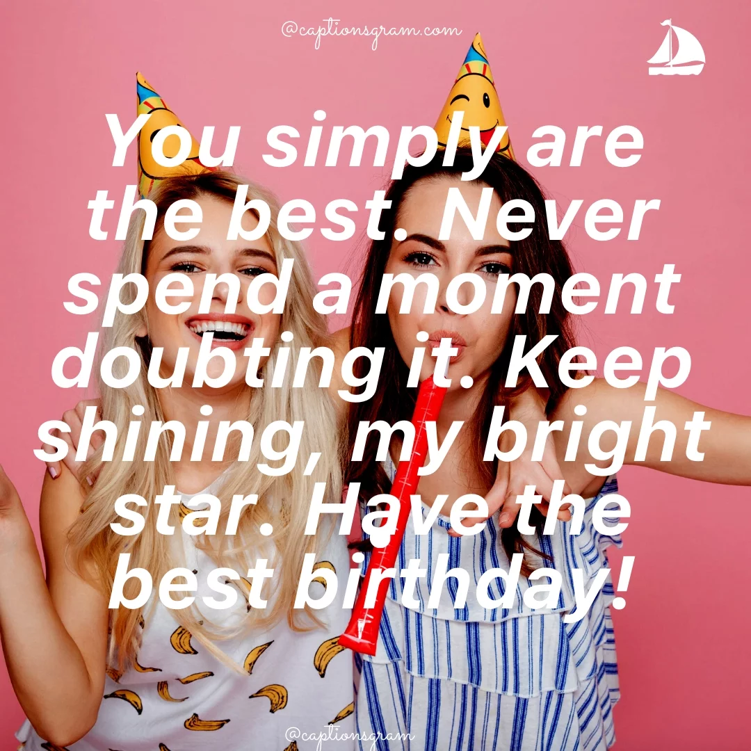 You simply are the best. Never spend a moment doubting it. Keep shining, my bright star. Have the best birthday!
