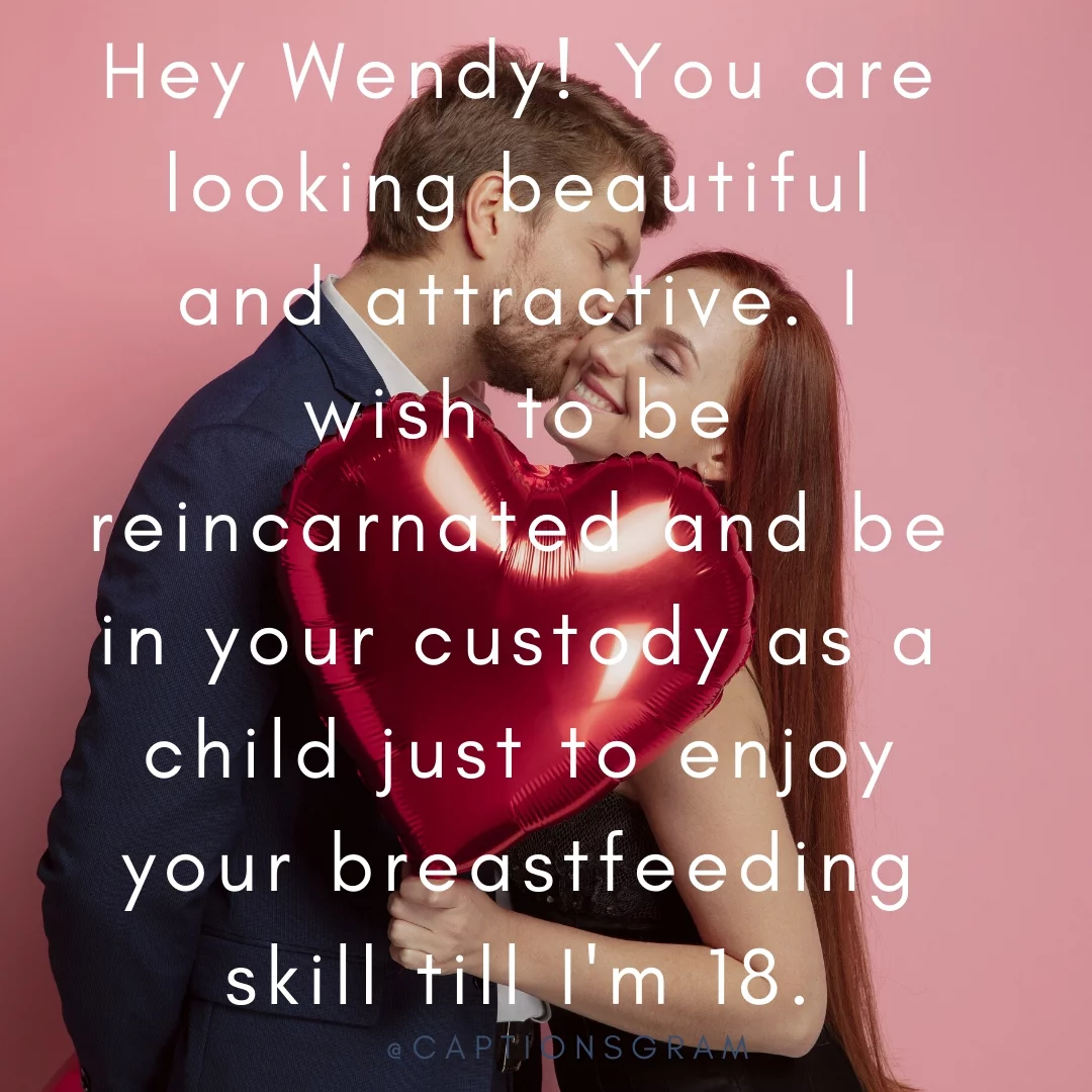 Hey Wendy! You are looking beautiful and attractive. I wish to be reincarnated and be in your custody as a child just to enjoy your breastfeeding skill till I'm 18.