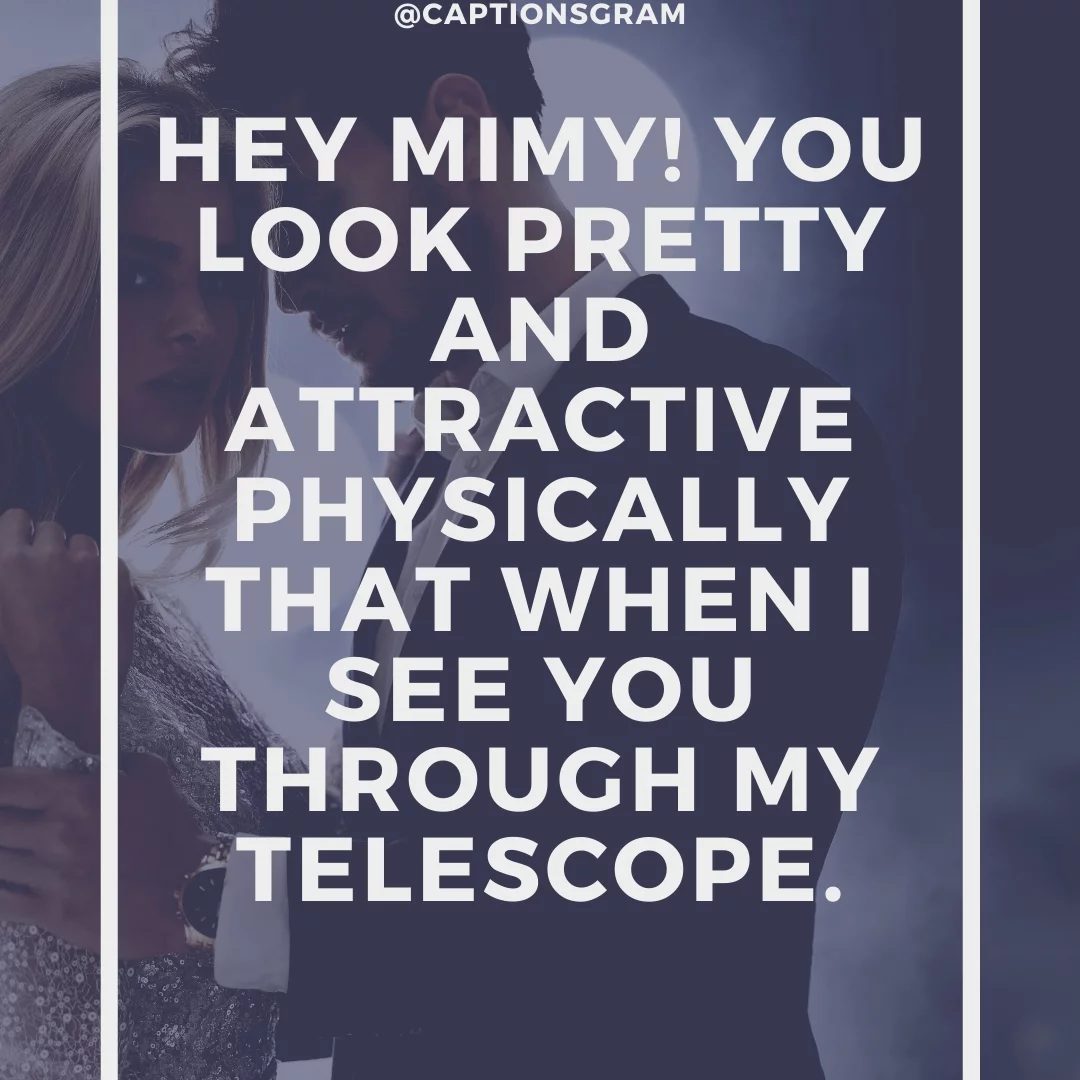 Hey Mimy! You look pretty and attractive physically that when I see you through my telescope.
