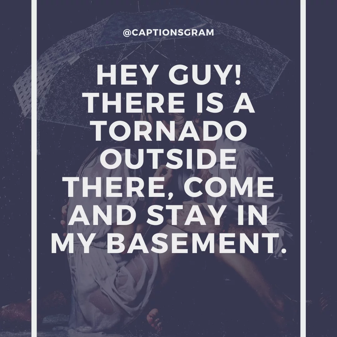 Hey guy! There is a tornado outside there, come and stay in my basement.