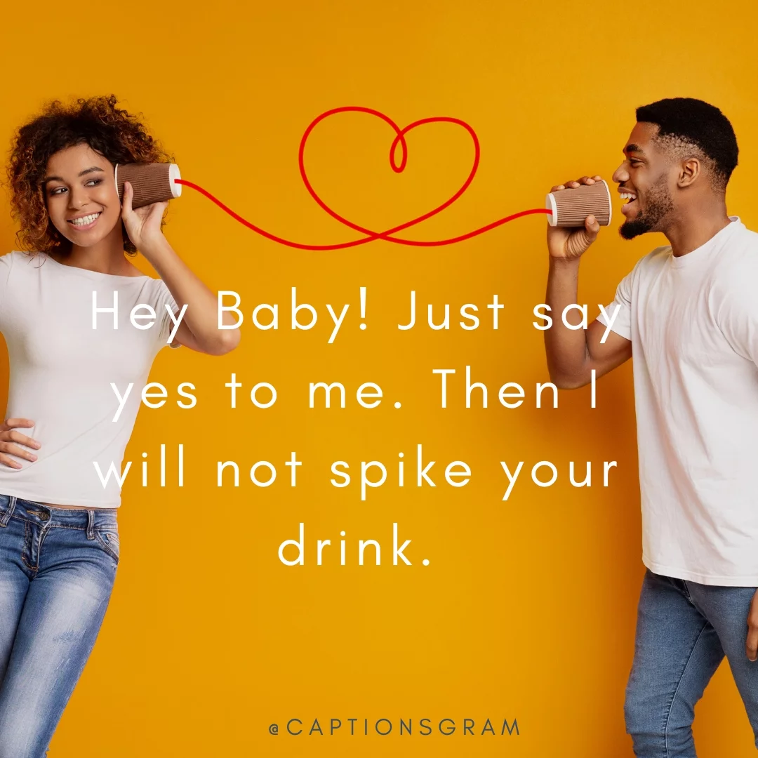 Hey Baby! Just say yes to me. Then I will not spike your drink.