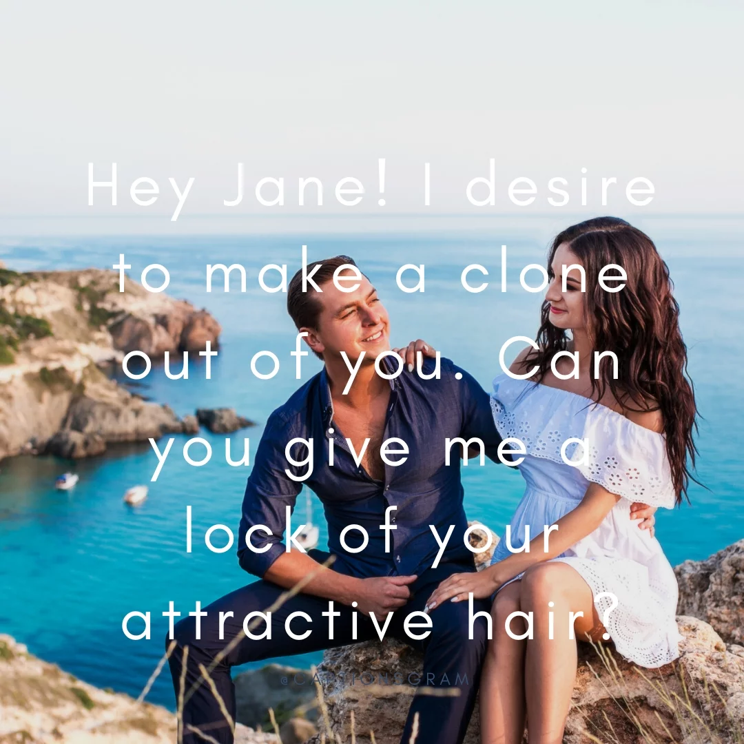 Hey Jane! I desire to make a clone out of you. Can you give me a lock of your attractive hair?