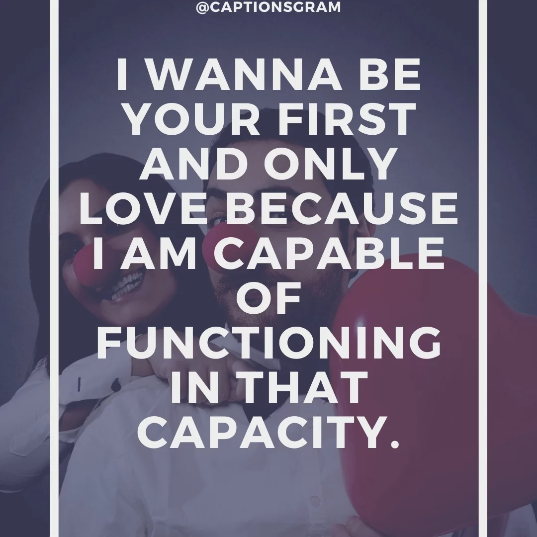 I wanna be your first and only love because I am capable of functioning in that capacity.