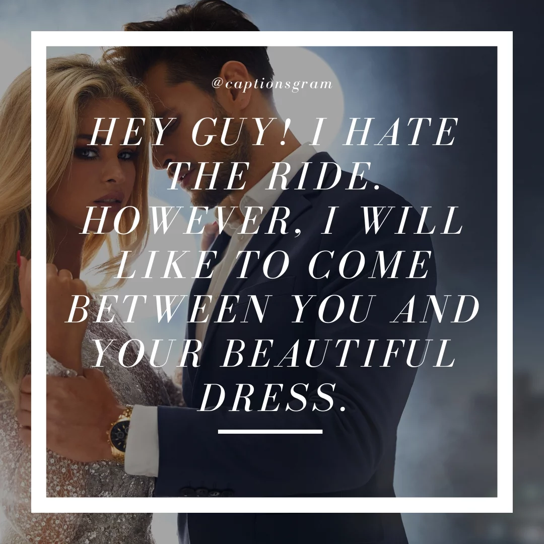 Hey guy! I hate the ride. However, I will like to come between you and your beautiful dress.