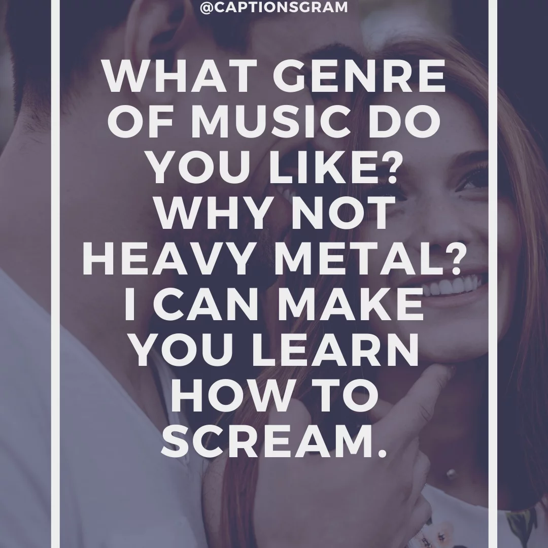 What genre of music do you like? Why not heavy metal? I can make you learn how to scream.