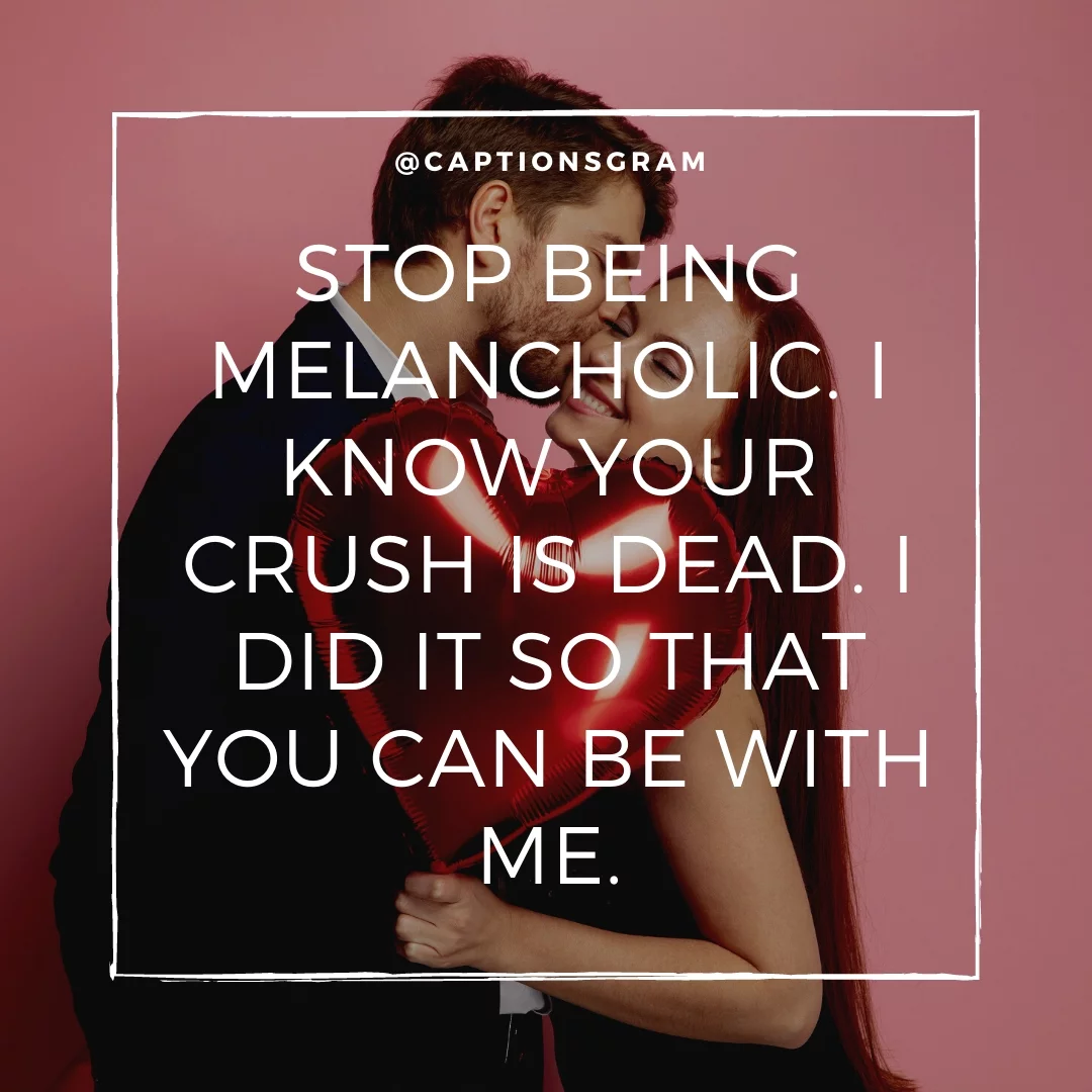 Stop being melancholic. I know your crush is dead. I did it so that you can be with me.