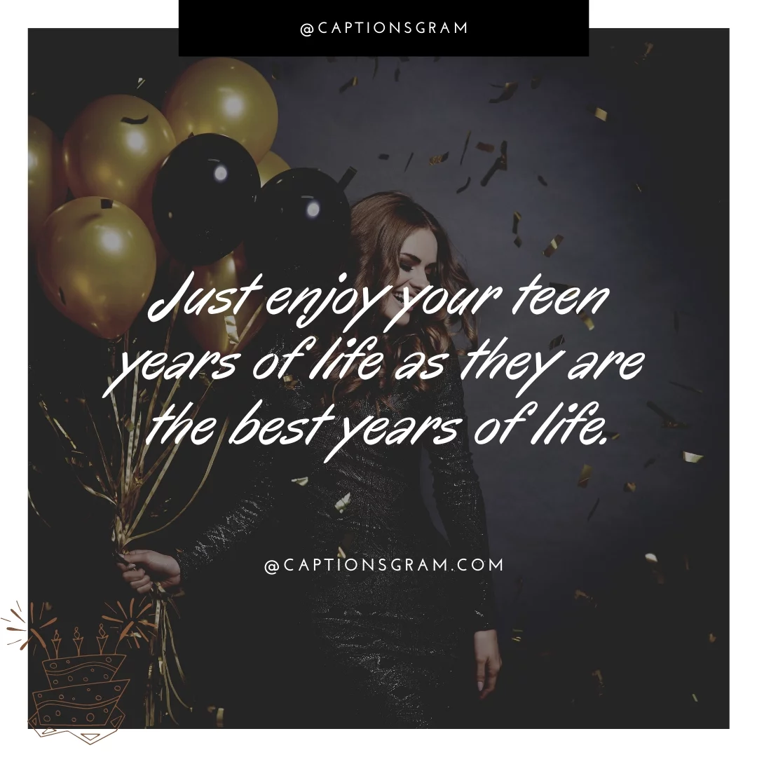 Just enjoy your teen years of life as they are the best years of life.
