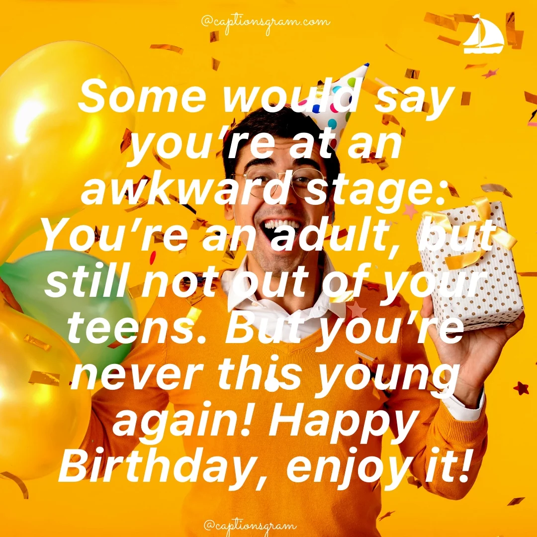 Some would say you’re at an awkward stage: You’re an adult, but still not out of your teens. But you’re never this young again! Happy Birthday, enjoy it!