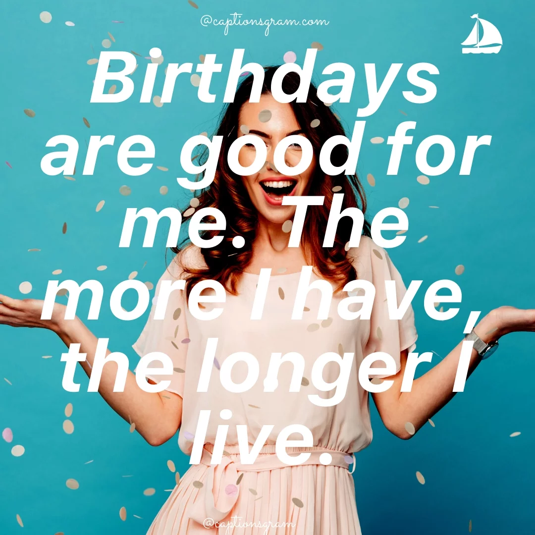 Birthdays are good for me. The more I have, the longer I live.
