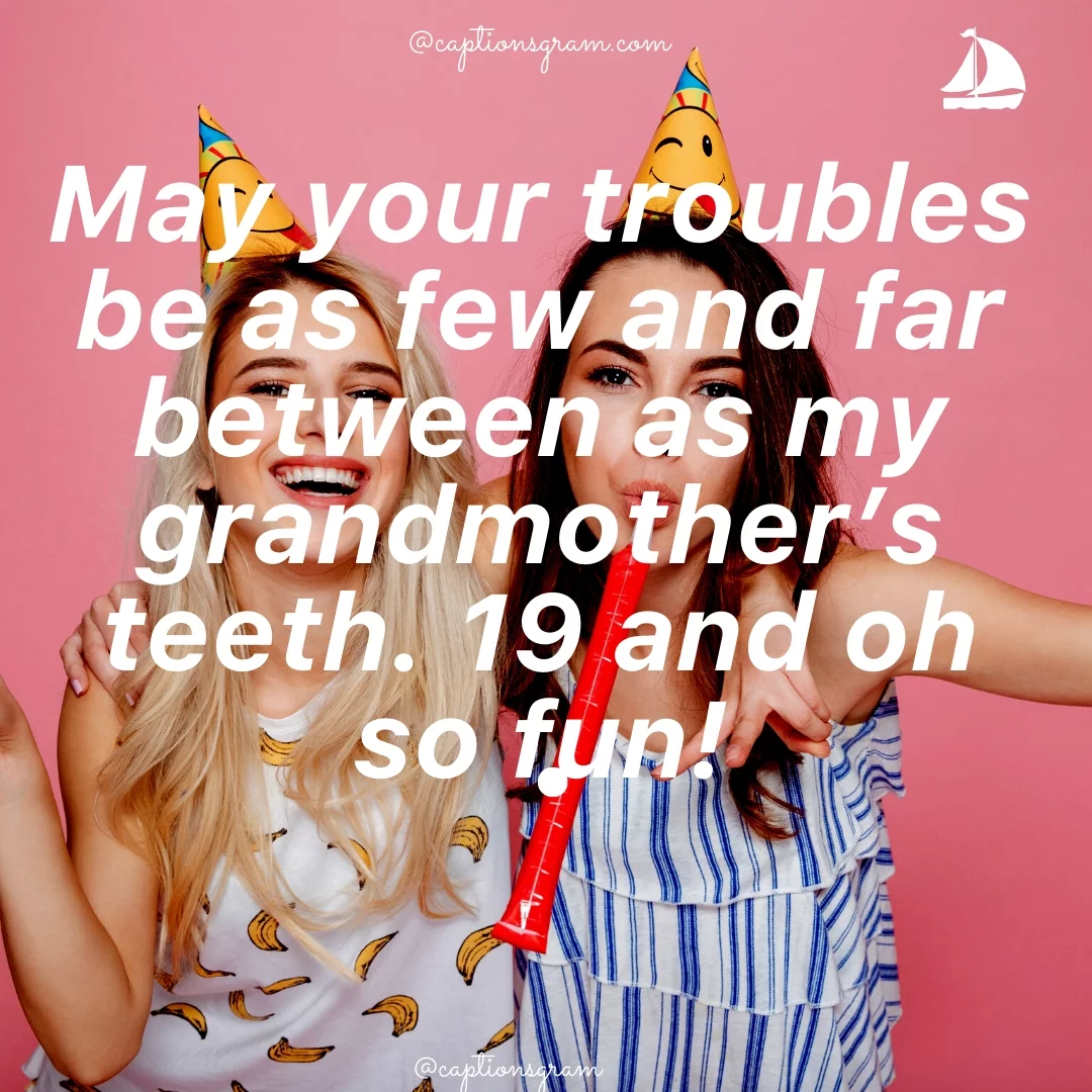 May your troubles be as few and far between as my grandmother’s teeth. 19 and oh so fun!