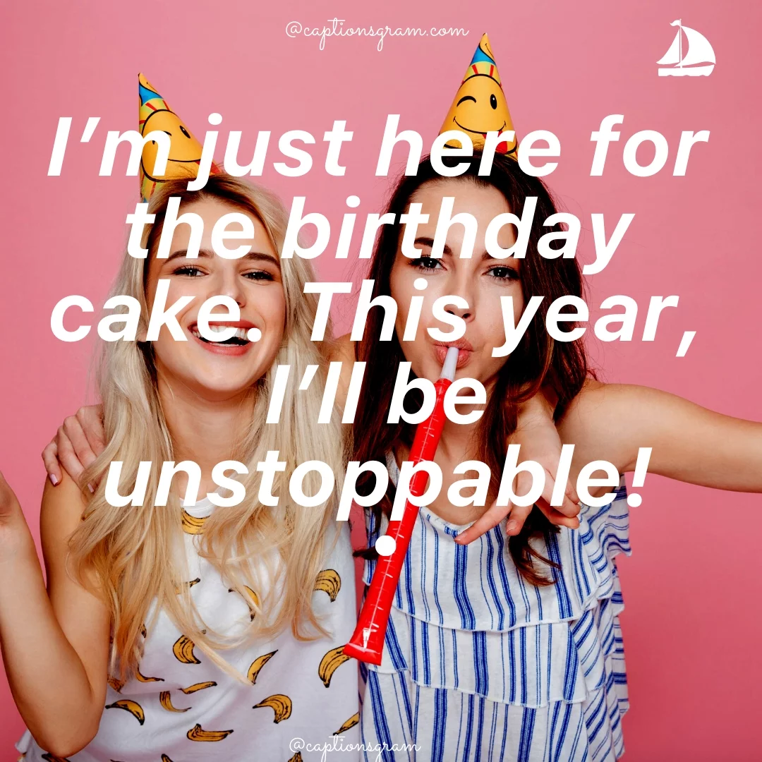 I’m just here for the birthday cake. This year, I’ll be unstoppable!