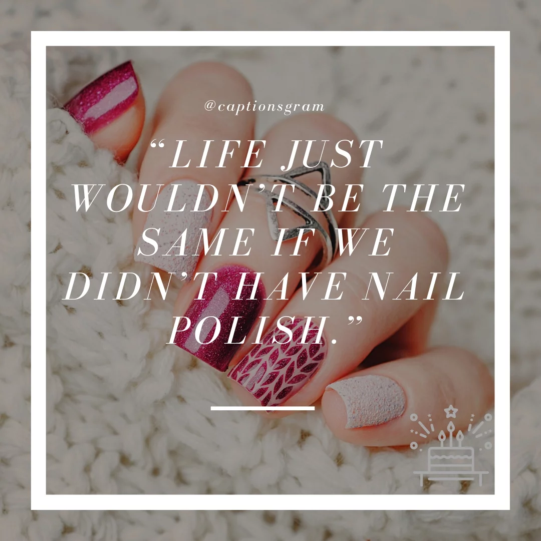 “Life just wouldn’t be the same if we didn’t have nail polish.”