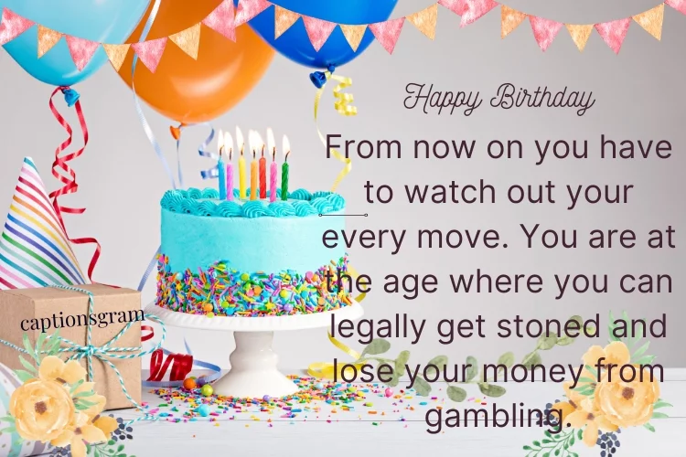 From now on you have to watch out your every move. You are at the age where you can legally get stoned and lose your money from gambling.