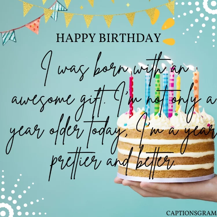 I was born with an awesome gift. I'm not only a year older today, I'm a year prettier and better.
