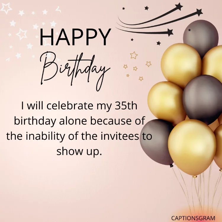 I will celebrate my 35th birthday alone because of the inability of the invitees to show up.