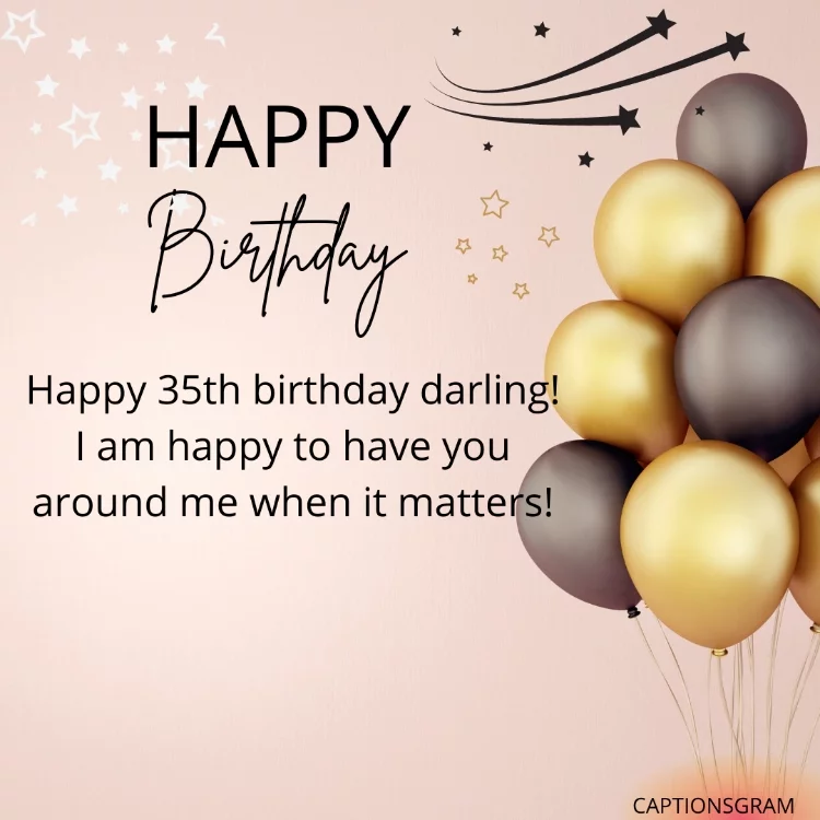 Happy 35th birthday darling! I am happy to have you around me when it matters!