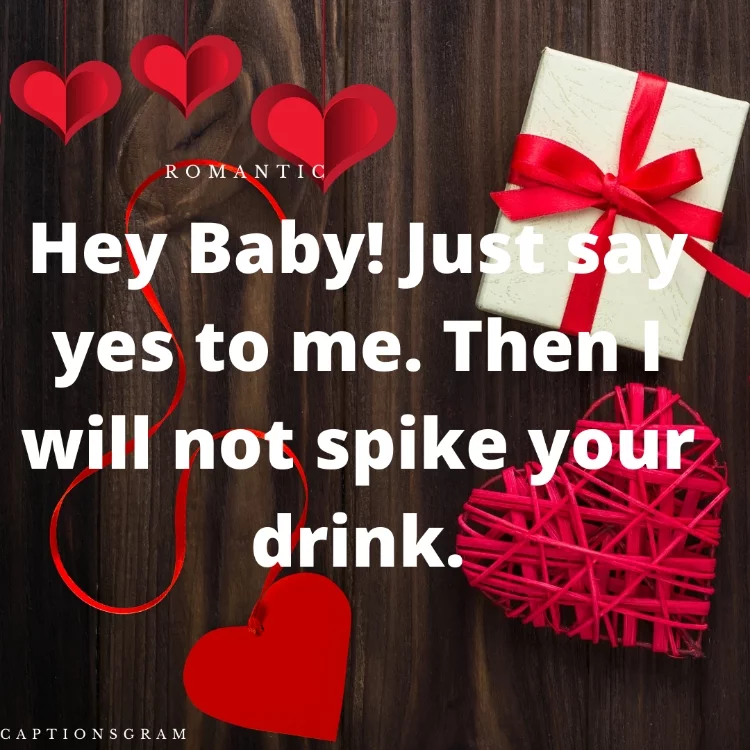 Hey Baby! Just say yes to me. Then I will not spike your drink.